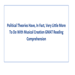 Political Theories Have In Fact Very Little More To Do With Musical Creation GMAT Reading Comprehension